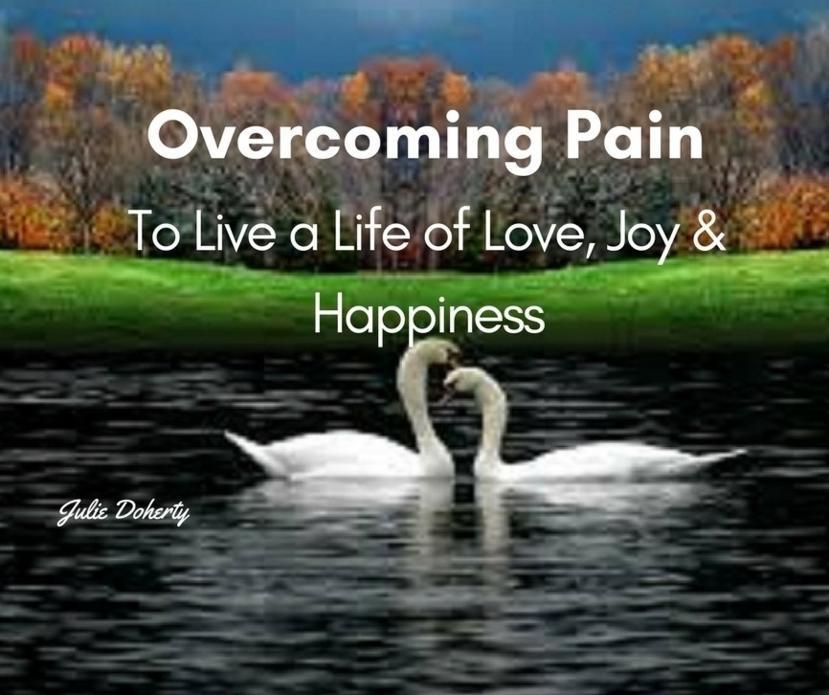 How to Overcome Pain To Live a Life of Love, Joy, and Happiness